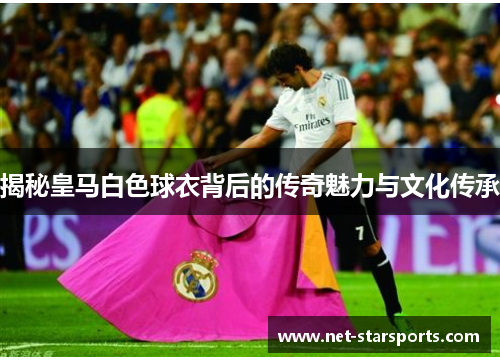 揭秘皇马白色球衣背后的传奇魅力与文化传承